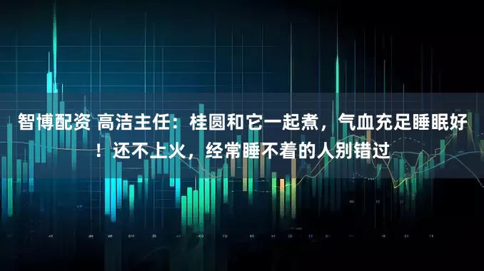智博配资 高洁主任：桂圆和它一起煮，气血充足睡眠好！还不上火，经常睡不着的人别错过