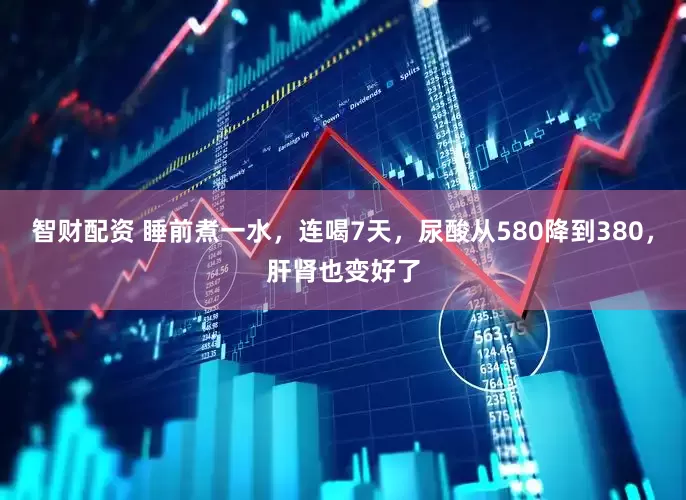 智财配资 睡前煮一水，连喝7天，尿酸从580降到380，肝肾也变好了