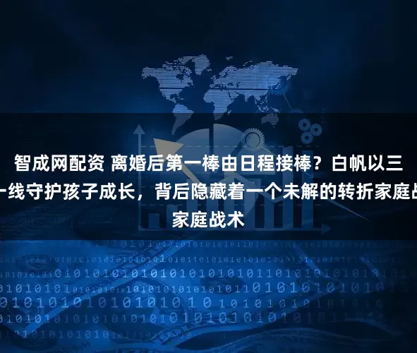 智成网配资 离婚后第一棒由日程接棒？白帆以三点一线守护孩子成长，背后隐藏着一个未解的转折家庭战术